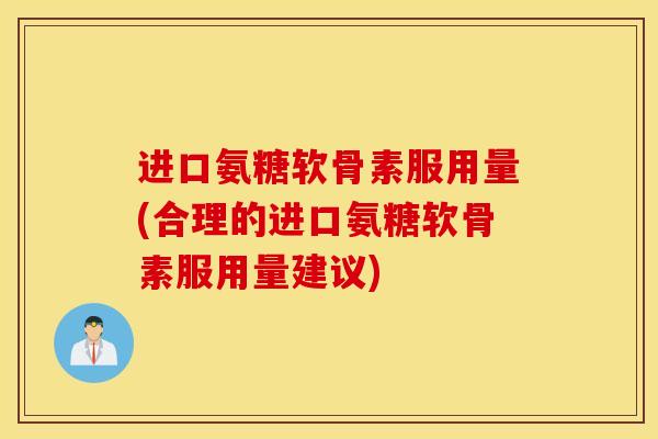 进口氨糖软骨素服用量(合理的进口氨糖软骨素服用量建议)