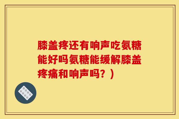 膝盖疼还有响声吃氨糖能好吗氨糖能缓解膝盖疼痛和响声吗？)