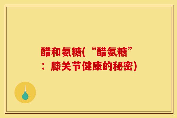 醋和氨糖(“醋氨糖”：膝关节健康的秘密)