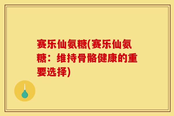赛乐仙氨糖(赛乐仙氨糖:维持骨骼健康的重要选择) 赛乐仙氨糖(赛乐仙氨糖:维持骨骼健康的重要选择)