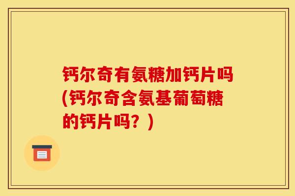 钙尔奇有氨糖加钙片吗(钙尔奇含氨基葡萄糖的钙片吗？)