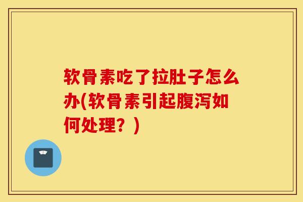 软骨素吃了拉肚子怎么办(软骨素引起腹泻如何处理?) 软骨素吃了拉肚子怎么办(软骨素引起腹泻如何处理?)