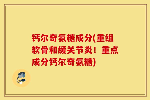 钙尔奇氨糖成分(重组软骨和缓关节炎！重点成分钙尔奇氨糖)