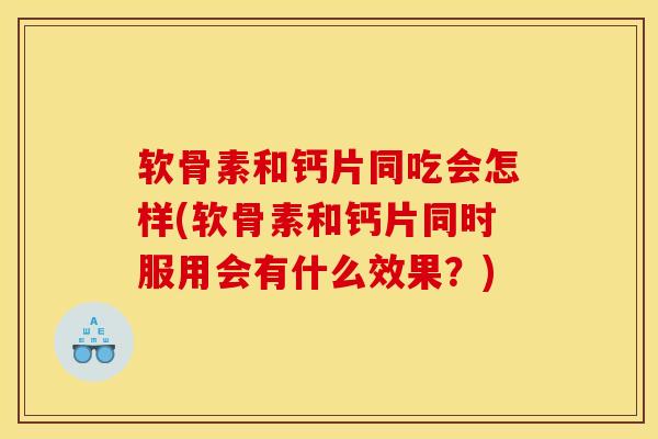 软骨素和钙片同吃会怎样(软骨素和钙片同时服用会有什么效果？)
