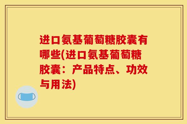 进口氨基葡萄糖胶囊有哪些(进口氨基葡萄糖胶囊：产品特点、功效与用法)