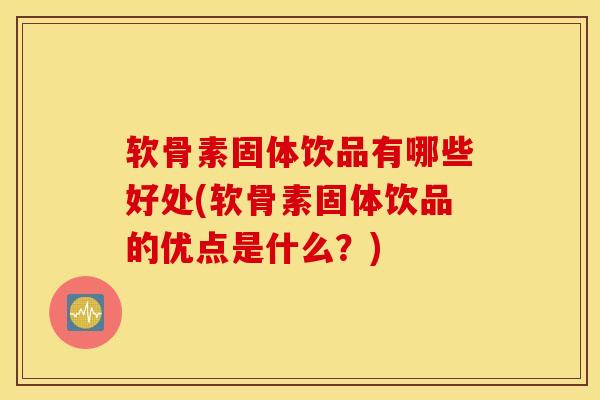 软骨素固体饮品有哪些好处(软骨素固体饮品的优点是什么？)