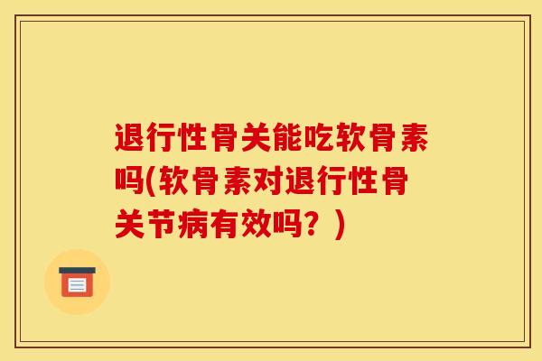 退行性骨关能吃软骨素吗(软骨素对退行性骨关节病有效吗？)