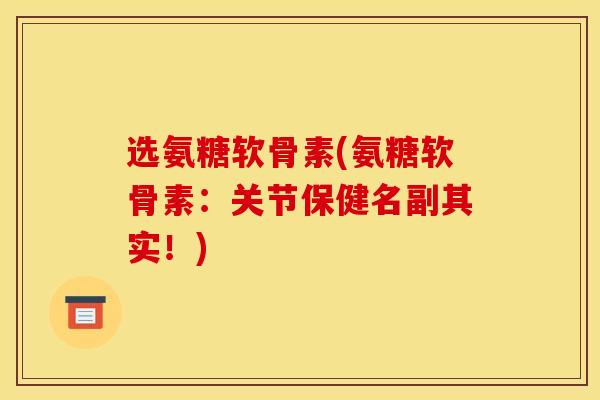 选氨糖软骨素(氨糖软骨素：关节保健名副其实！)