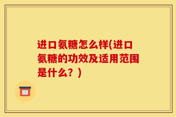 进口氨糖怎么样(进口氨糖的功效及适用范围是什么？)