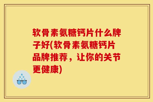软骨素氨糖钙片什么牌子好(软骨素氨糖钙片品牌推荐，让你的关节更健康)