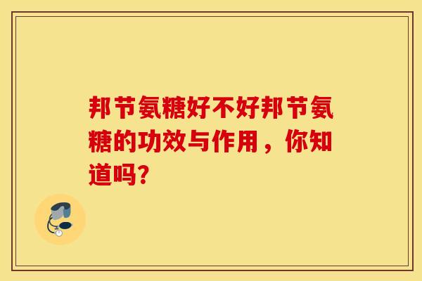 邦节氨糖好不好邦节氨糖的功效与作用，你知道吗？