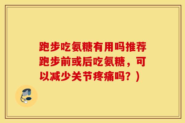跑步吃氨糖有用吗推荐跑步前或后吃氨糖，可以减少关节疼痛吗？)