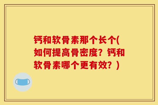 钙和软骨素那个长个(如何提高骨密度？钙和软骨素哪个更有效？)