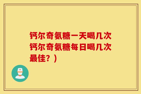 钙尔奇氨糖一天喝几次钙尔奇氨糖每日喝几次最佳?) 钙尔奇氨糖一天喝几次钙尔奇氨糖每日喝几次最佳?)