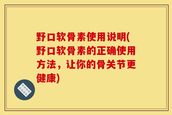 野口软骨素使用说明(野口软骨素的正确使用方法，让你的骨关节更健康)