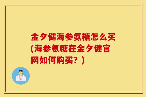金夕健海参氨糖怎么买(海参氨糖在金夕健官网如何购买？)