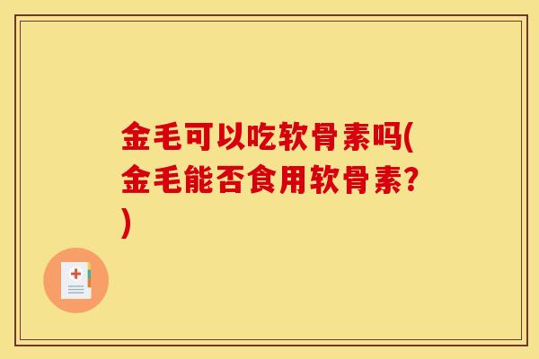 金毛可以吃软骨素吗(金毛能否食用软骨素？)