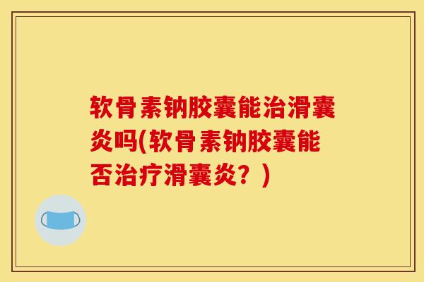 软骨素钠胶囊能治滑囊炎吗(软骨素钠胶囊能否治疗滑囊炎？)