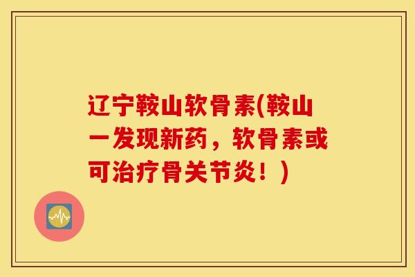 辽宁鞍山软骨素(鞍山一发现新药，软骨素或可治疗骨关节炎！)