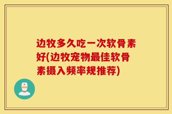 边牧多久吃一次软骨素好(边牧宠物最佳软骨素摄入频率规推荐)