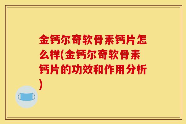 金钙尔奇软骨素钙片怎么样(金钙尔奇软骨素钙片的功效和作用分析) 金钙尔奇软骨素钙片怎么样(金钙尔奇软骨素钙片的功效和作用分析)