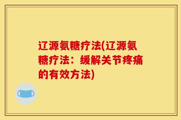 辽源氨糖疗法(辽源氨糖疗法：缓解关节疼痛的有效方法)