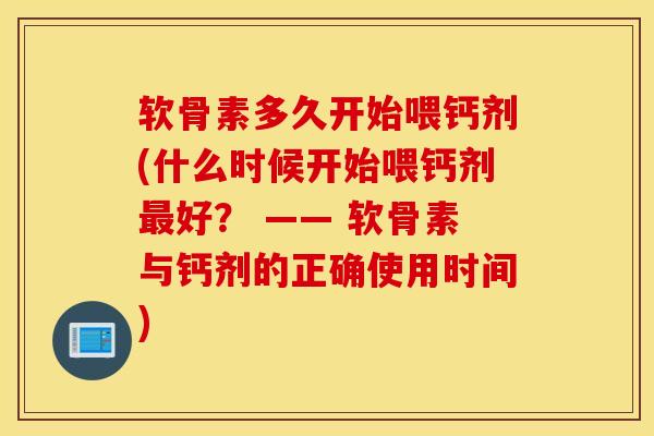 软骨素多久开始喂钙剂(什么时候开始喂钙剂最好？ —— 软骨素与钙剂的正确使用时间)