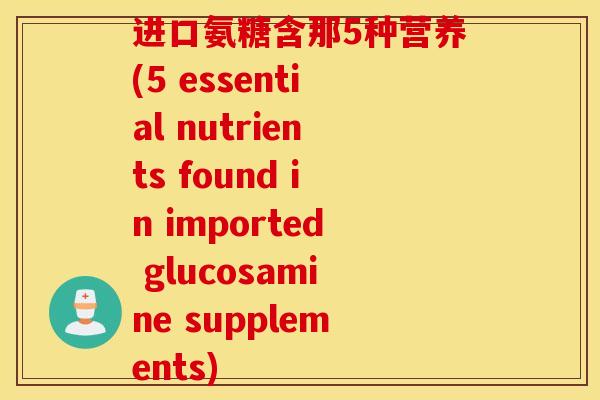 进口氨糖含那5种营养(5 essential nutrients found in imported glucosamine supplements)