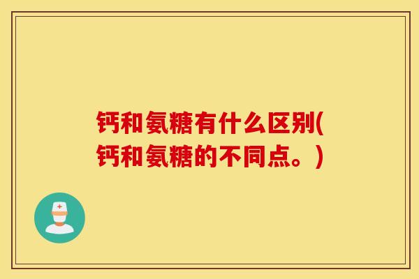 钙和氨糖有什么区别(钙和氨糖的不同点。)