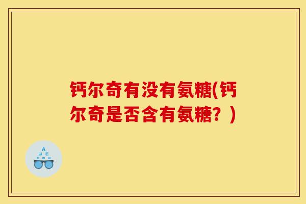 钙尔奇有没有氨糖(钙尔奇是否含有氨糖？)