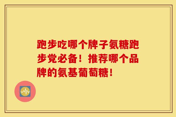 跑步吃哪个牌子氨糖跑步党必备！推荐哪个品牌的氨基葡萄糖！