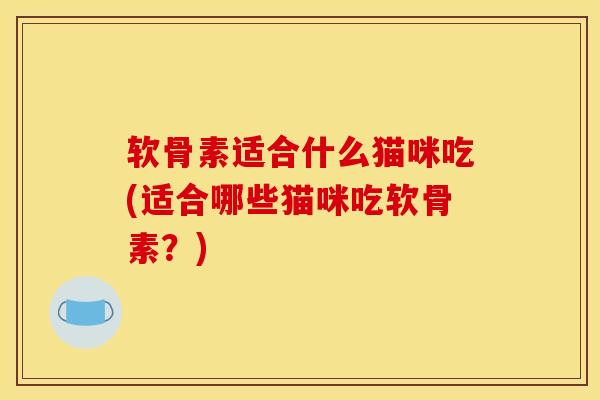 软骨素适合什么猫咪吃(适合哪些猫咪吃软骨素？)