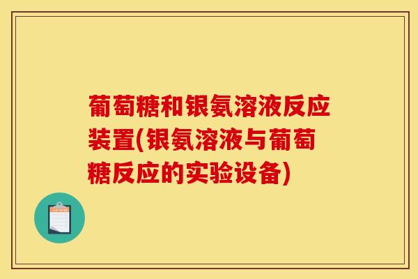 葡萄糖和银氨溶液反应装置(银氨溶液与葡萄糖反应的实验设备)