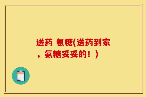 送药 氨糖(送药到家，氨糖妥妥的！)
