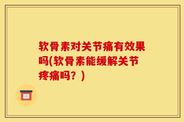 软骨素对关节痛有效果吗(软骨素能缓解关节疼痛吗？)