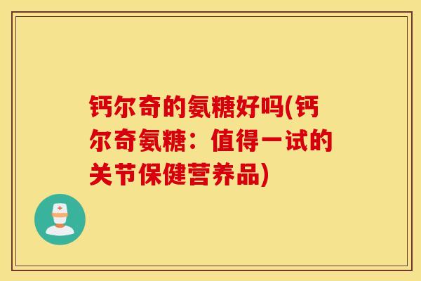 钙尔奇的氨糖好吗(钙尔奇氨糖：值得一试的关节保健营养品)