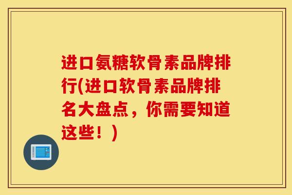 进口氨糖软骨素品牌排行(进口软骨素品牌排名大盘点，你需要知道这些！)