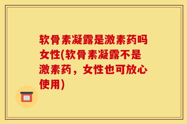 软骨素凝露是激素药吗女性(软骨素凝露不是激素药，女性也可放心使用)