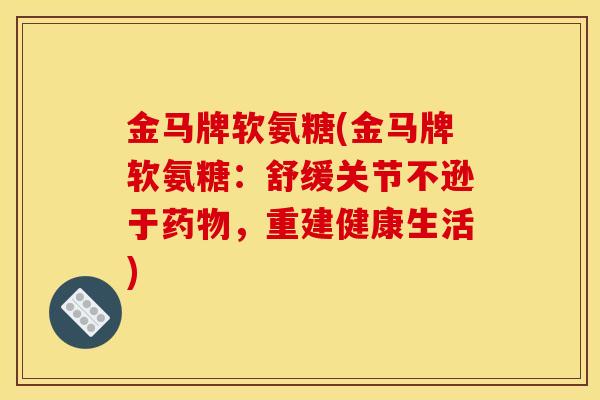 金马牌软氨糖(金马牌软氨糖：舒缓关节不逊于药物，重建健康生活)