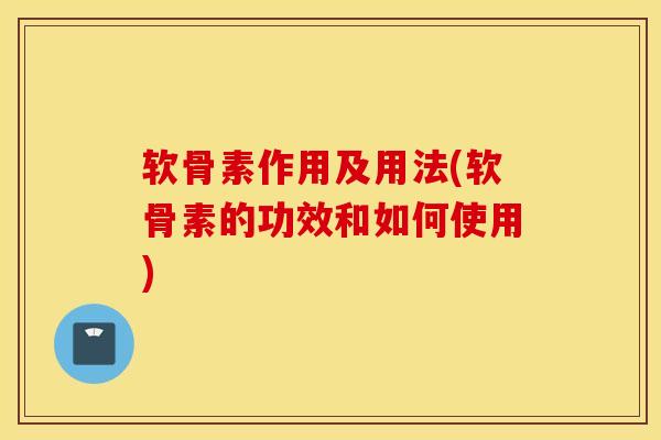 软骨素作用及用法(软骨素的功效和如何使用)