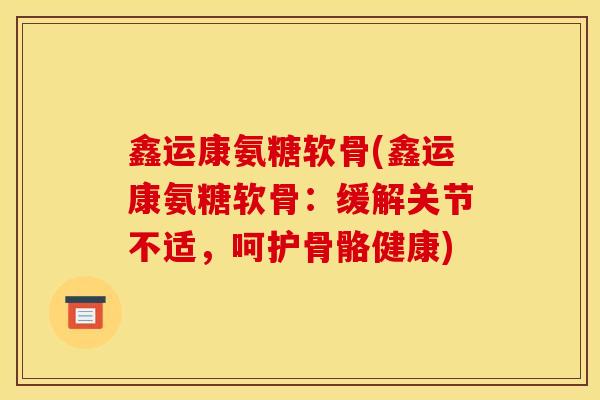 鑫运康氨糖软骨(鑫运康氨糖软骨：缓解关节不适，呵护骨骼健康)
