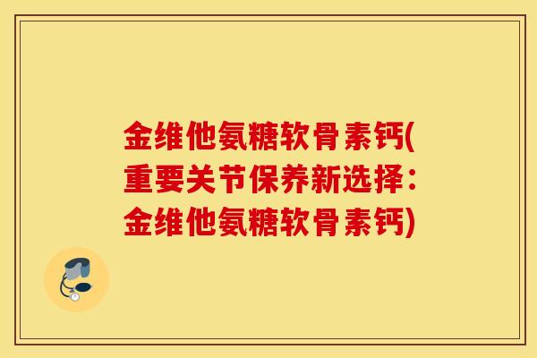 金维他氨糖软骨素钙(重要关节保养新选择:金维他氨糖软骨素钙) 金维他氨糖软骨素钙(重要关节保养新选择:金维他氨糖软骨素钙)