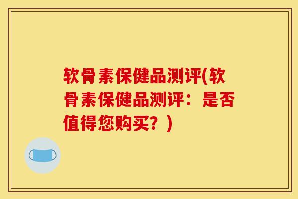 软骨素保健品测评(软骨素保健品测评：是否值得您购买？)