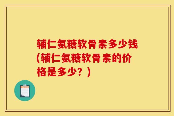 辅仁氨糖软骨素多少钱(辅仁氨糖软骨素的价格是多少?) 辅仁氨糖软骨素多少钱(辅仁氨糖软骨素的价格是多少?)