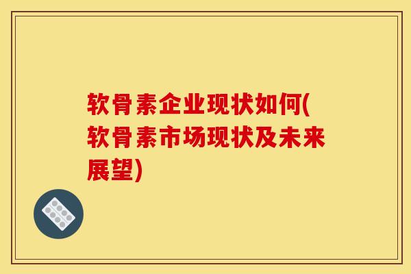 软骨素企业现状如何(软骨素市场现状及未来展望) 软骨素企业现状如何(软骨素市场现状及未来展望)