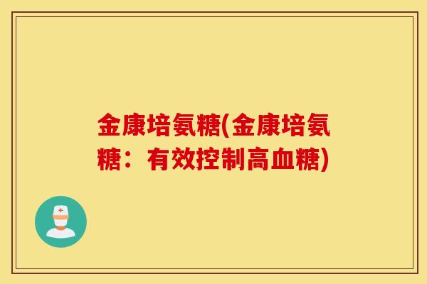 金康培氨糖(金康培氨糖:有效控制高血糖) 金康培氨糖(金康培氨糖:有效控制高血糖)
