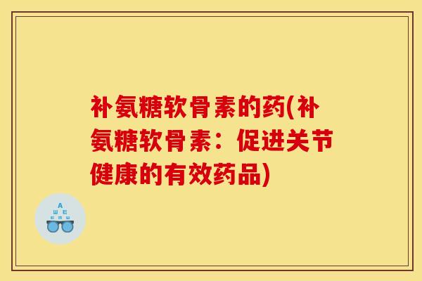 补氨糖软骨素的药(补氨糖软骨素:促进关节健康的有效药品) 补氨糖软骨素的药(补氨糖软骨素:促进关节健康的有效药品)