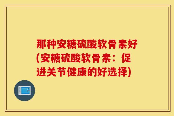 那种安糖硫酸软骨素好(安糖硫酸软骨素：促进关节健康的好选择)