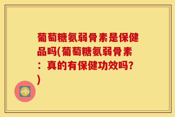 葡萄糖氨弱骨素是保健品吗(葡萄糖氨弱骨素：真的有保健功效吗？)