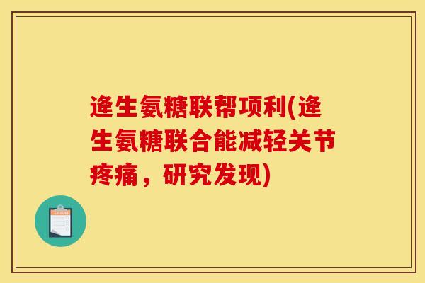 逄生氨糖联帮项利(逄生氨糖联合能减轻关节疼痛,研究发现) 逄生氨糖联帮项利(逄生氨糖联合能减轻关节疼痛,研究发现)